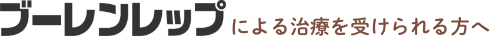 ブーレンレップによる治療を受けられる方へ